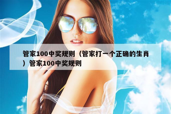 管家100中奖规则（管家打一个正确的生肖）管家100中奖规则